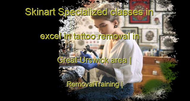 Skinart Specialized classes in excel in tattoo removal in Great Urswick area | RemovalTraining | RemovalClasses | SkinartTraining-United Kingdom